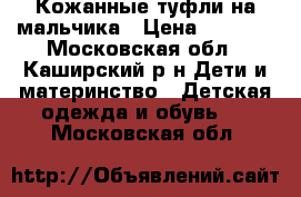 Кожанные туфли на мальчика › Цена ­ 1 000 - Московская обл., Каширский р-н Дети и материнство » Детская одежда и обувь   . Московская обл.